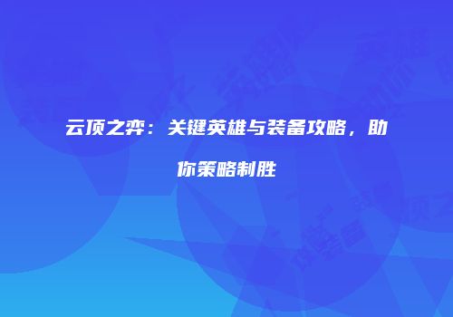 云顶之弈：关键英雄与装备攻略，助你策略制胜