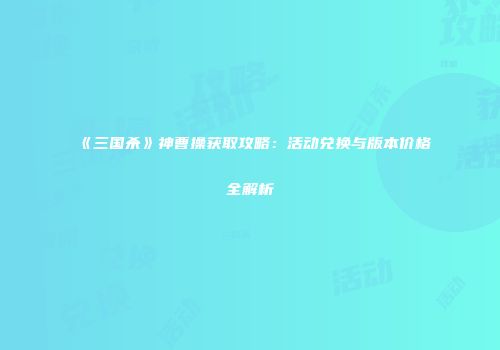 《三国杀》神曹操获取攻略：活动兑换与版本价格全解析