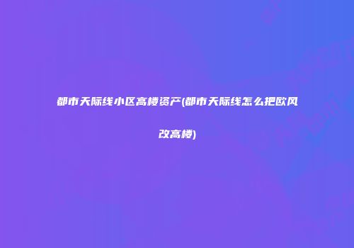 都市天际线小区高楼资产(都市天际线怎么把欧风改高楼)