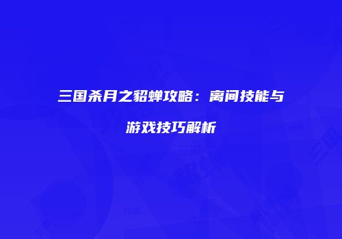 三国杀月之貂蝉攻略：离间技能与游戏技巧解析