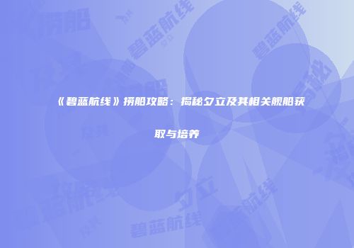 《碧蓝航线》捞船攻略：揭秘夕立及其相关舰船获取与培养