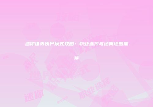 迷你世界丧尸模式攻略：职业选择与经典地图推荐