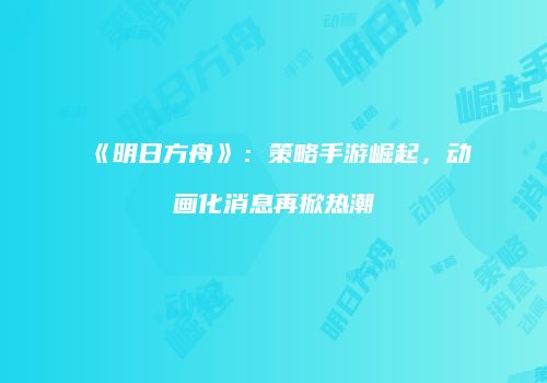 《明日方舟》：策略手游崛起，动画化消息再掀热潮