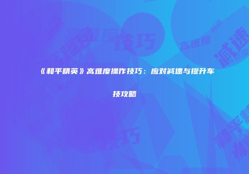《和平精英》高难度操作技巧：应对减速与提升车技攻略