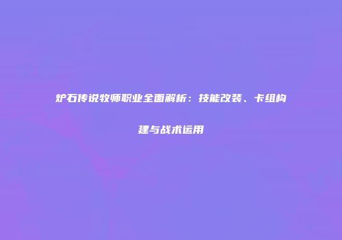 炉石传说牧师职业全面解析：技能改装、卡组构建与战术运用