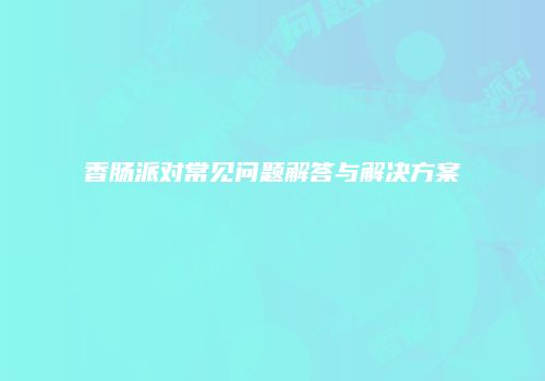 香肠派对常见问题解答与解决方案