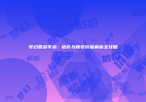 梦幻西游手游：估价与账号价值解析全攻略
