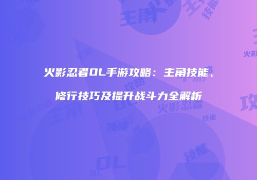 火影忍者OL手游攻略：主角技能、修行技巧及提升战斗力全解析