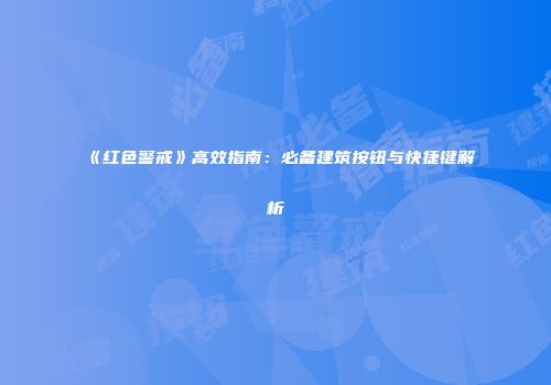 《红色警戒》高效指南：必备建筑按钮与快捷键解析