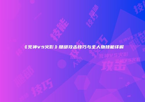 《死神VS火影》腿部攻击技巧与全人物技能详解