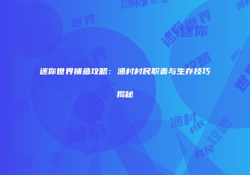 迷你世界捕鱼攻略：渔村村民职责与生存技巧揭秘