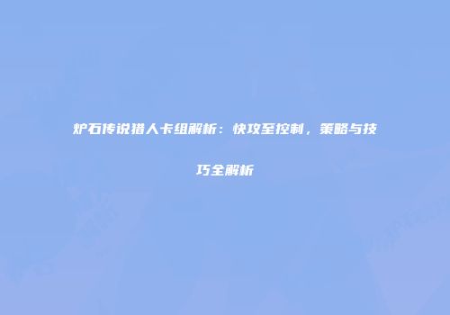 炉石传说猎人卡组解析：快攻至控制，策略与技巧全解析