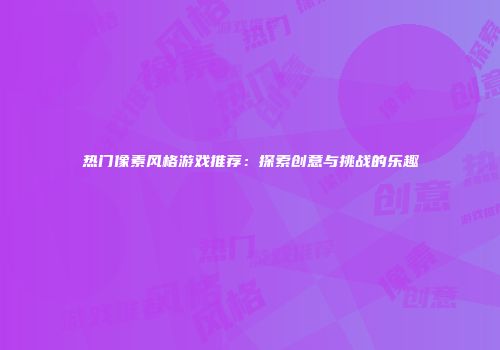 热门像素风格游戏推荐：探索创意与挑战的乐趣