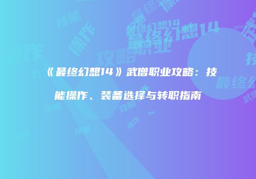《最终幻想14》武僧职业攻略：技能操作、装备选择与转职指南