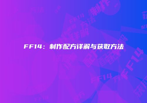 FF14：制作配方详解与获取方法