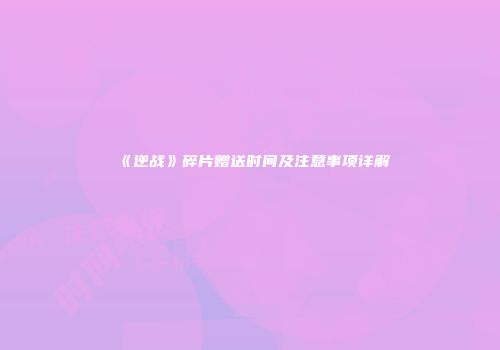 《逆战》碎片赠送时间及注意事项详解
