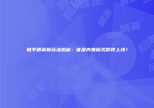 和平精英新玩法揭秘：谁是内鬼模式即将上线！