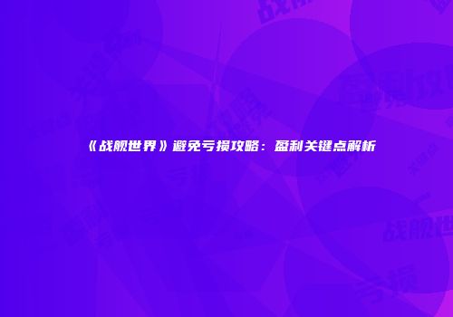《战舰世界》避免亏损攻略：盈利关键点解析