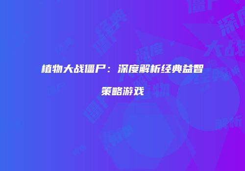 植物大战僵尸：深度解析经典益智策略游戏