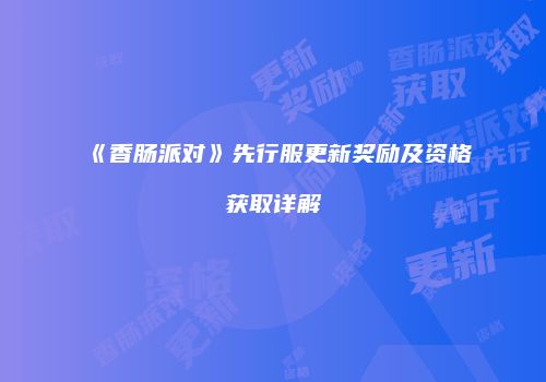 《香肠派对》先行服更新奖励及资格获取详解