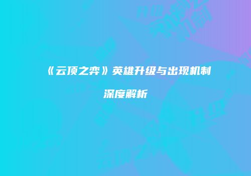 《云顶之弈》英雄升级与出现机制深度解析