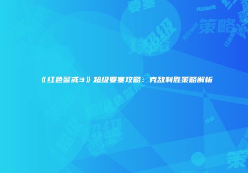 《红色警戒3》超级要塞攻略：克敌制胜策略解析