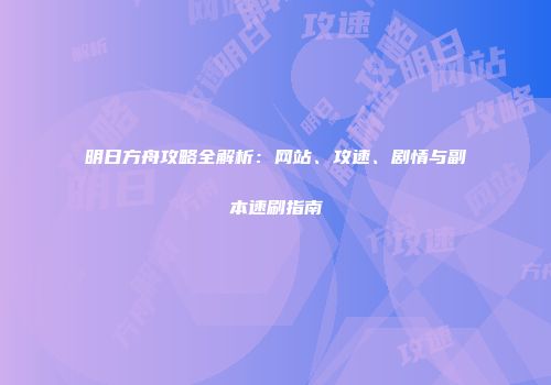明日方舟攻略全解析：网站、攻速、剧情与副本速刷指南