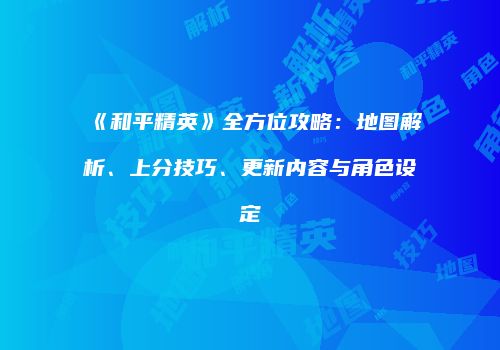 《和平精英》全方位攻略：地图解析、上分技巧、更新内容与角色设定