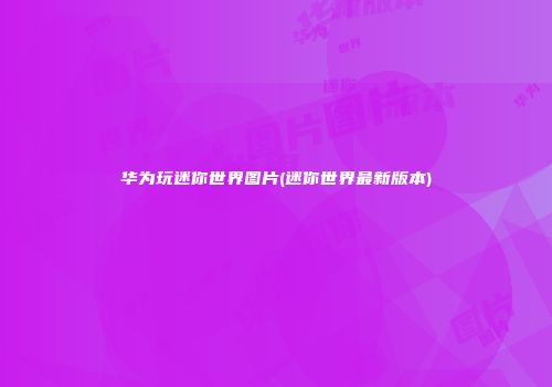华为玩迷你世界图片(迷你世界最新版本)