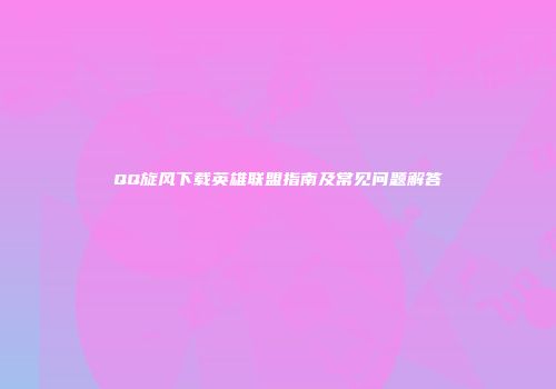 QQ旋风下载英雄联盟指南及常见问题解答