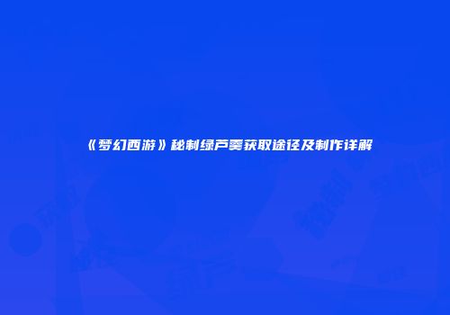 《梦幻西游》秘制绿芦羹获取途径及制作详解