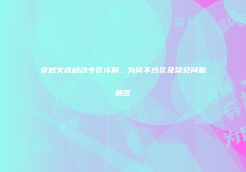 穿越火线移动专区详解：为何不合区及常见问题解答