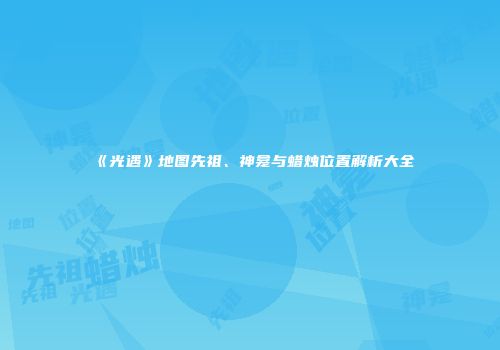 《光遇》地图先祖、神龛与蜡烛位置解析大全