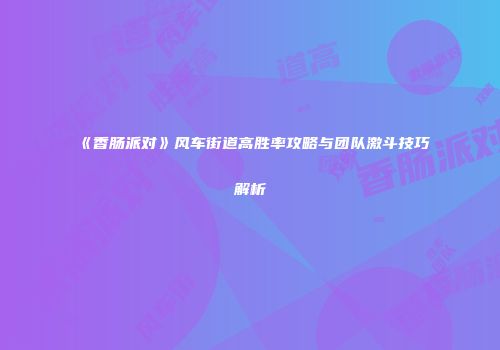 《香肠派对》风车街道高胜率攻略与团队激斗技巧解析