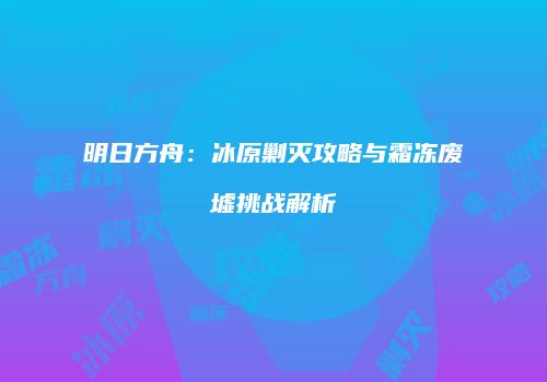 明日方舟：冰原剿灭攻略与霜冻废墟挑战解析
