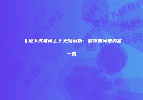 《地下城与勇士》更新解析：副本时间与内容一览