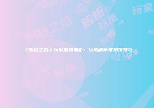 《明日之后》玩家自制电影：玩法解析与拍摄技巧