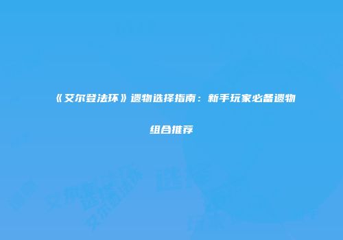 《艾尔登法环》遗物选择指南：新手玩家必备遗物组合推荐