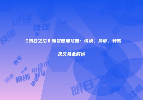 《明日之后》账号管理攻略：切换、换绑、转服及交易全解析