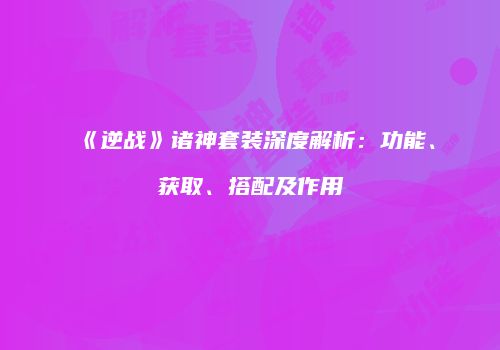 《逆战》诸神套装深度解析：功能、获取、搭配及作用