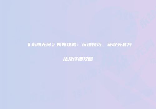 《永劫无间》奶妈攻略：玩法技巧、获取头套方法及详细攻略