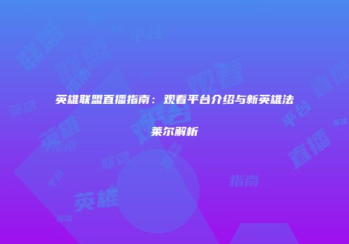 英雄联盟直播指南：观看平台介绍与新英雄法莱尔解析