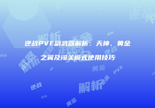 逆战PVE副武器解析：天神、黄金之翼及闯关模式使用技巧