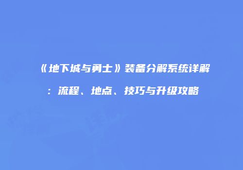 《地下城与勇士》装备分解系统详解：流程、地点、技巧与升级攻略