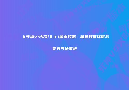 《死神VS火影》3.1版本攻略：角色技能详解与变身方法解析