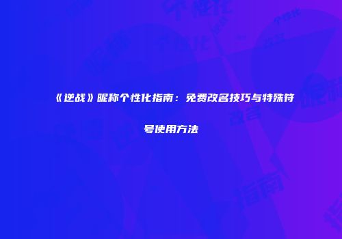 《逆战》昵称个性化指南：免费改名技巧与特殊符号使用方法