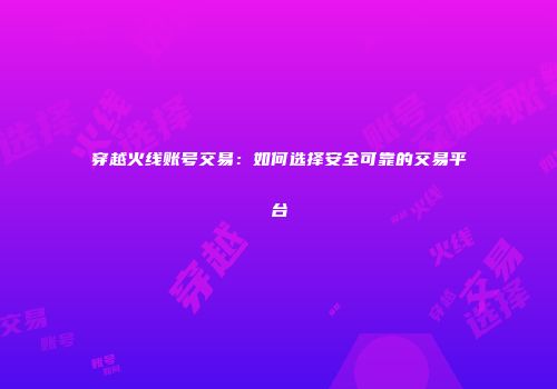 穿越火线账号交易：如何选择安全可靠的交易平台