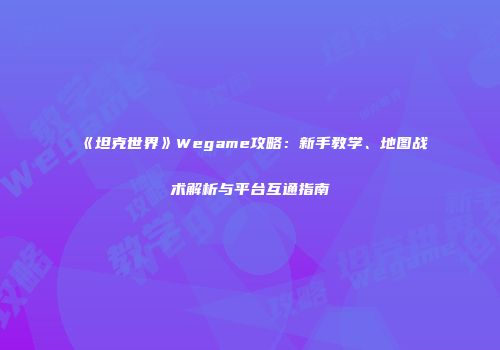 《坦克世界》Wegame攻略：新手教学、地图战术解析与平台互通指南