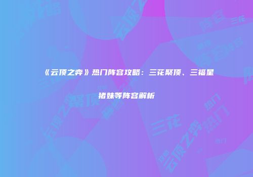 《云顶之弈》热门阵容攻略：三花聚顶、三福星猪妹等阵容解析