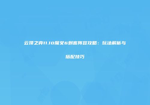 云顶之弈11.10魔女6刺客阵容攻略：玩法解析与搭配技巧